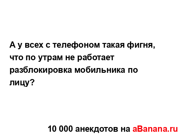 А у всех с телефоном такая фигня, что по утрам не...