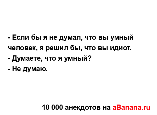 - Если бы я не думал, что вы умный человек, я решил бы,...