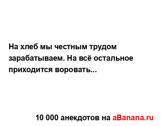 На хлеб мы честным трудом зарабатываем. На всё...