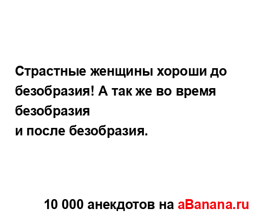 Страстные женщины хороши до безобразия! А так же во...