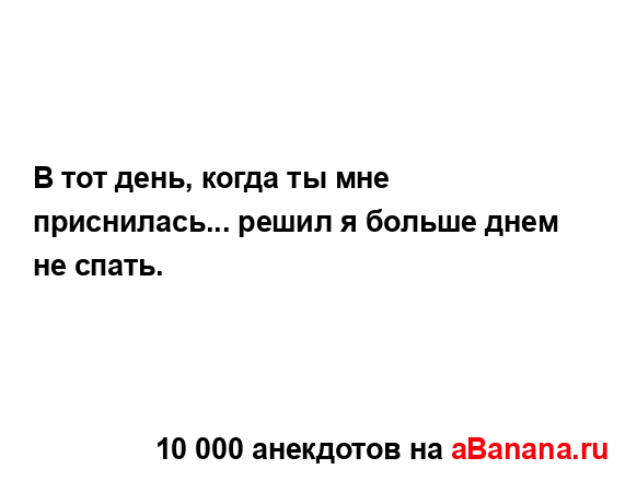 В тот день, когда ты мне приснилась... решил я больше...