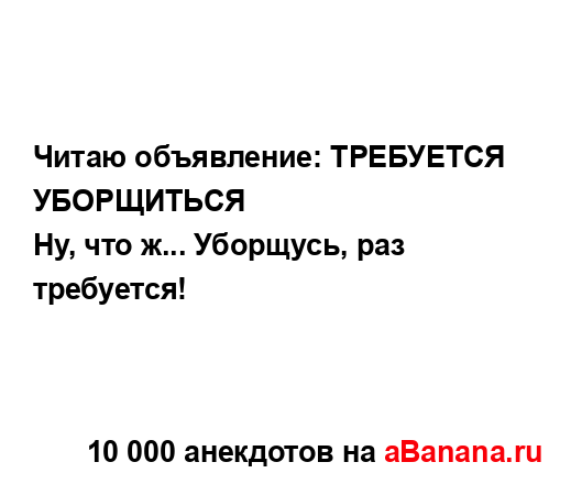 Читаю объявление: ТРЕБУЕТСЯ УБОРЩИТЬСЯ
...