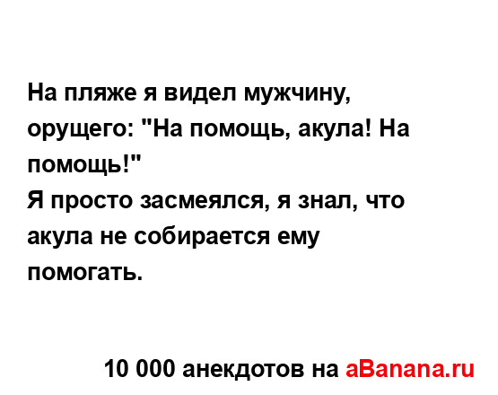 На пляже я видел мужчину, орущего: "На помощь, акула! На...