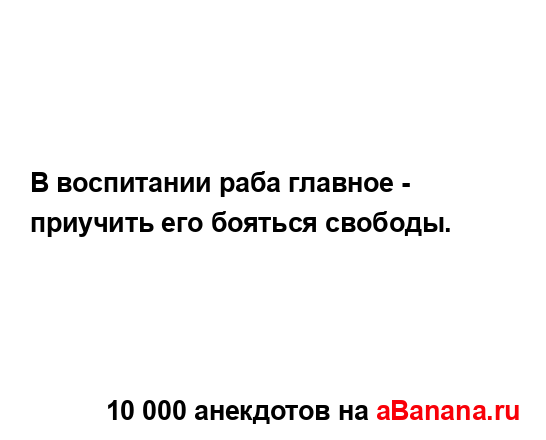 В воспитании раба главное - приучить его бояться...