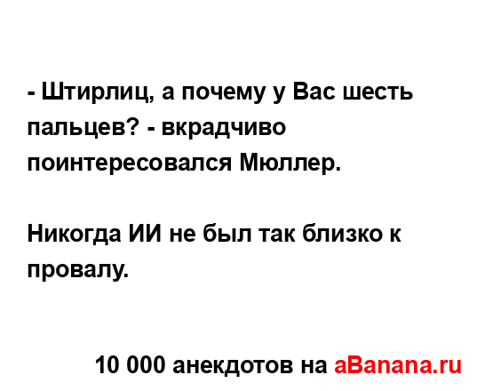 - Штирлиц, а почему у Вас шесть пальцев? - вкрадчиво...