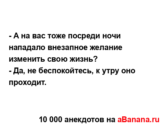 - А на вас тоже посреди ночи нападало внезапное желание...