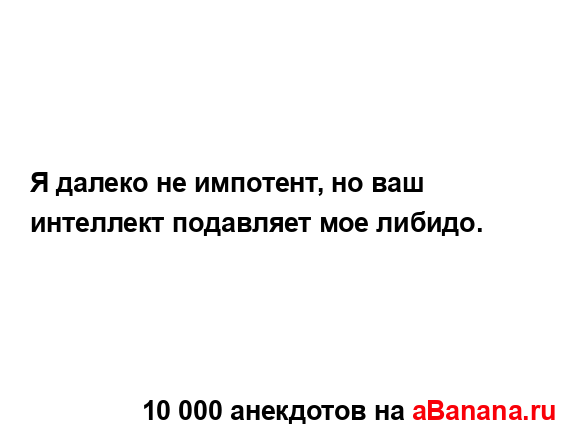 Я далеко не импотент, но ваш интеллект подавляет мое...