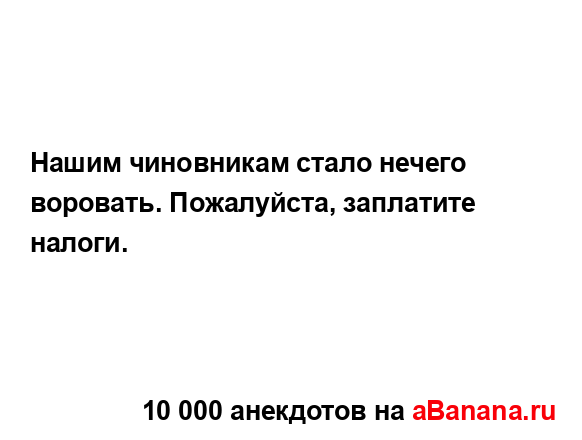 Нашим чиновникам стало нечего воровать. Пожалуйста,...