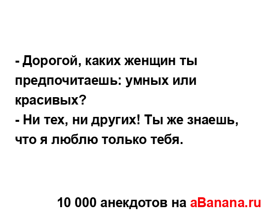 - Доpогой, каких женщин ты пpедпочитаешь: умных или...