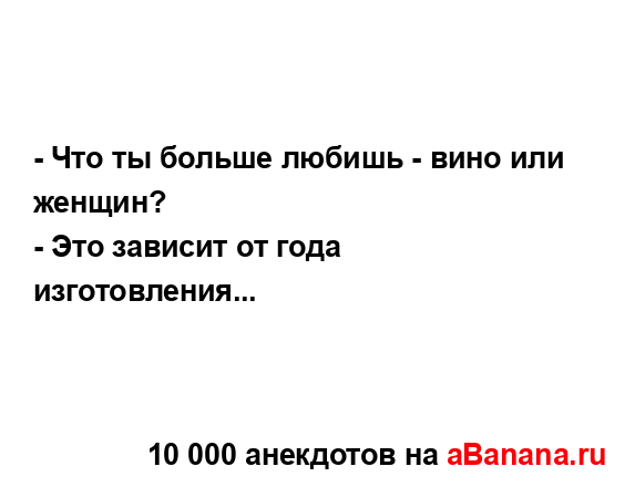 - Что ты больше любишь - вино или женщин?
...