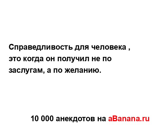 Справедливость для человека , это когда он получил не...