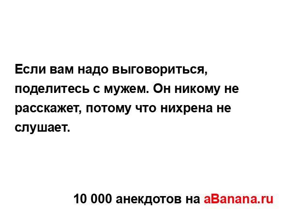 Если вам надо выговориться, поделитесь с мужем. Он...