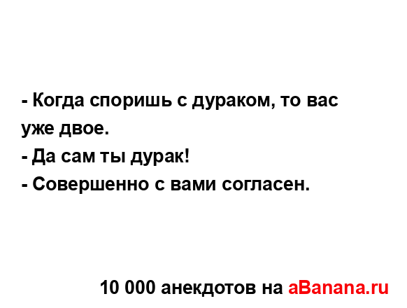 - Когда споришь с дураком, то вас уже двое.
...