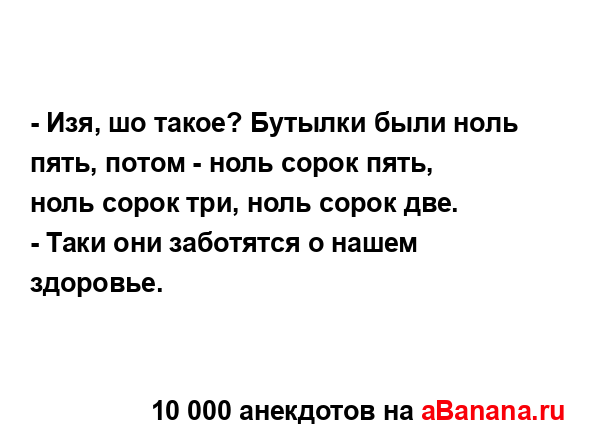 - Изя, шо такое? Бутылки были ноль пять, потом - ноль...