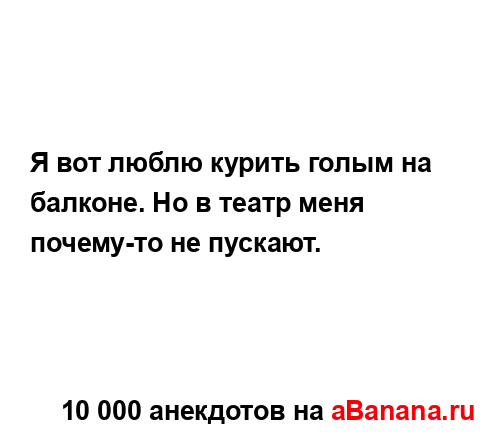 Я вот люблю курить голым на балконе. Но в театр меня...