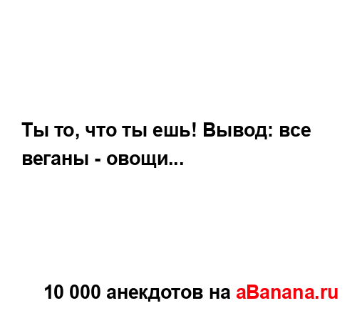 Ты то, что ты ешь! Вывод: все веганы - овощи......