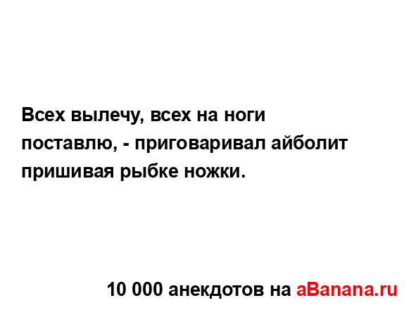 Всех вылечу, всех на ноги поставлю, - приговаривал...