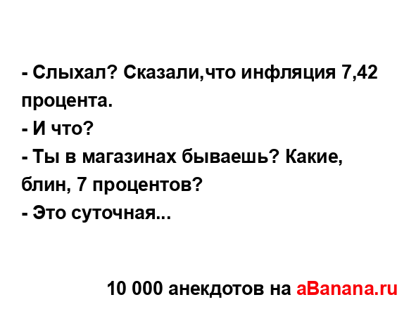 - Слыхал? Сказали,что инфляция 7,42 процента.
...