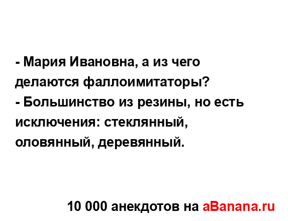 - Мария Ивановна, а из чего делаются фаллоимитаторы?
...