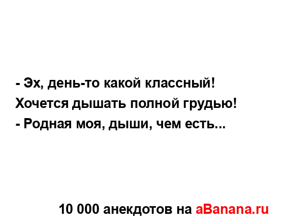 - Эх, день-то какой классный! Хочется дышать полной...