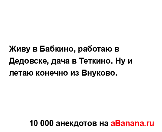 Живу в Бабкино, работаю в Дедовске, дача в Теткино. Ну и...