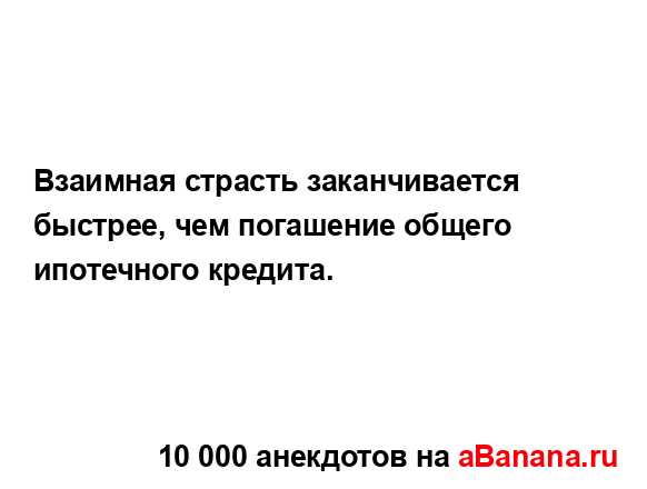 Взаимная страсть заканчивается быстрее, чем погашение...