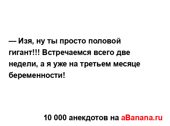 — Изя, ну ты просто половой гигант!!! Встречаемся всего...