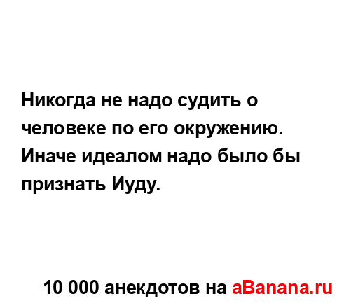 Никогда не надо судить о человеке по его окружению.
...