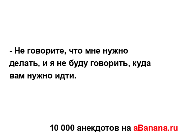 - Hе говорите, что мне нужно делать, и я не буду говорить,...