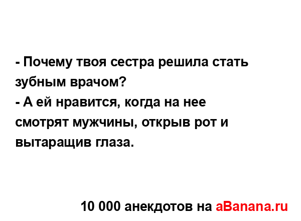 - Почему твоя сестра решила стать зубным врачом?
...