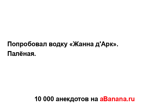 Попробовал водку «Жанна д'Арк».
...