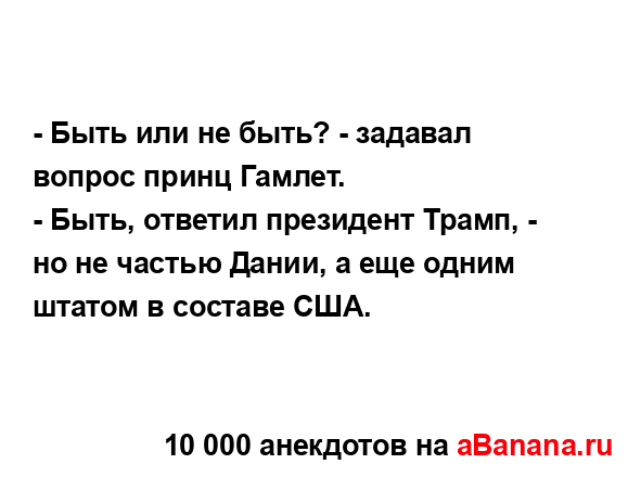 - Быть или не быть? - задавал вопрос принц Гамлет.
...