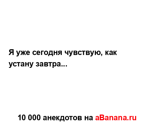 Я уже сегодня чувствую, как устану завтра......