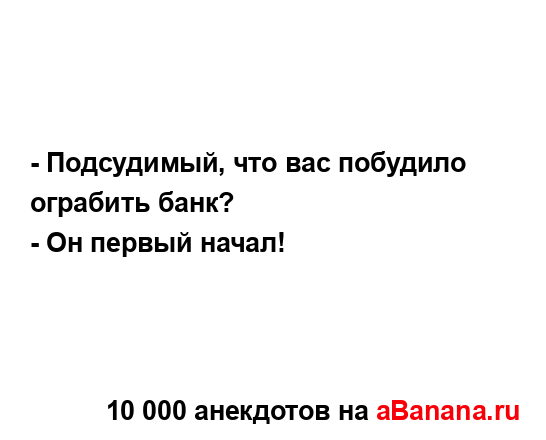 - Подсудимый, что вас побудило ограбить банк?
...