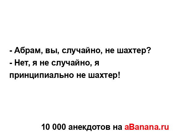 - Абрам, вы, случайно, не шахтер?
...