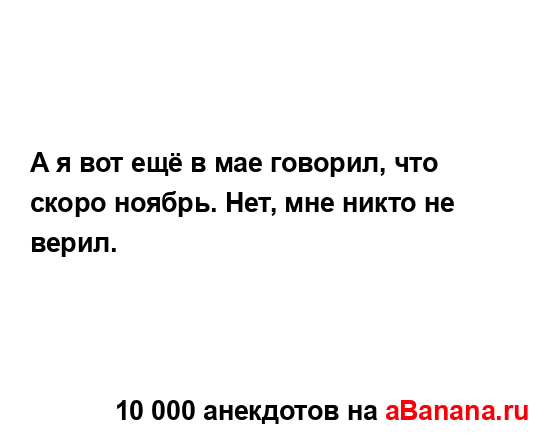 А я вот ещё в мае говорил, что скоро ноябрь. Нет, мне...