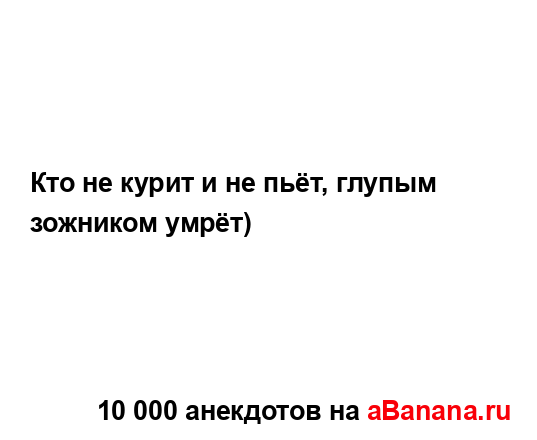 Кто не курит и не пьёт, глупым зожником умрёт)...