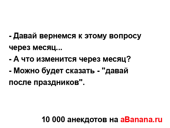 - Давай вернемся к этому вопросу через месяц...
...