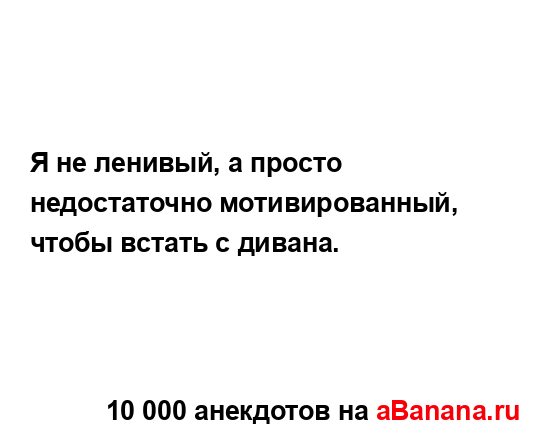 Я не ленивый, а просто недостаточно мотивированный,...