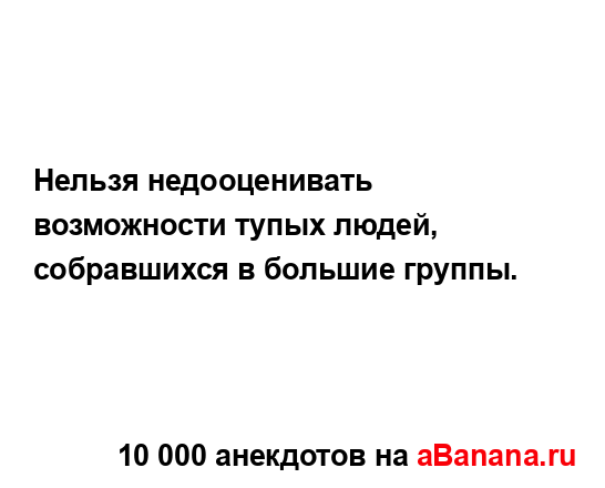 Нельзя недооценивать возможности тупых людей,...