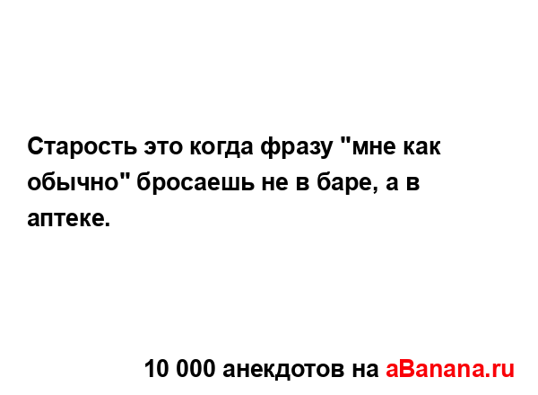 Старость это когда фразу "мне как обычно" бросаешь не в...