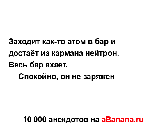 Заходит как-то атом в бар и достаёт из кармана нейтрон.
...