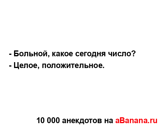 - Больной, какое сегодня число?
...