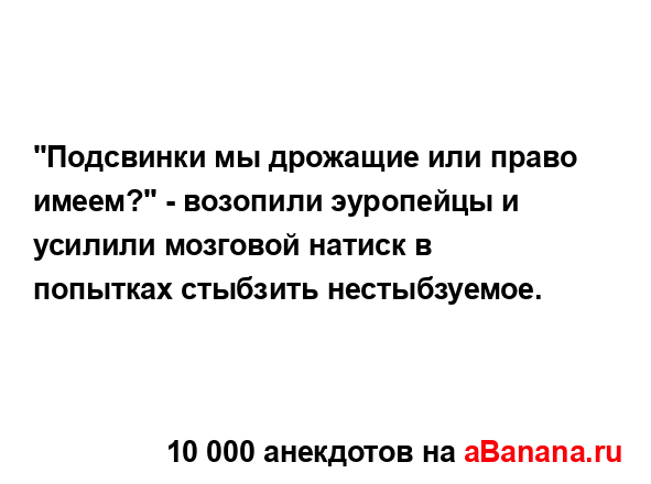 "Подсвинки мы дрожащие или право имеем?" - возопили...