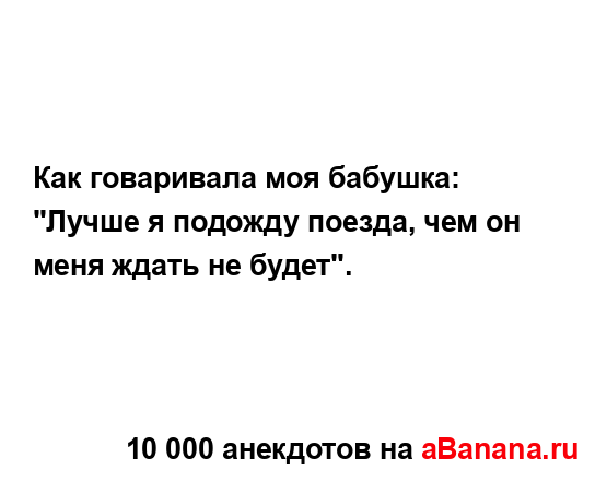 Как говаривала моя бабушка: "Лучше я подожду поезда,...