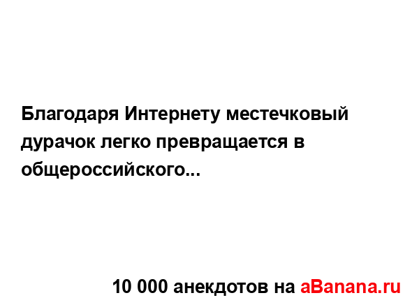 Благодаря Интернету местечковый дурачок легко...