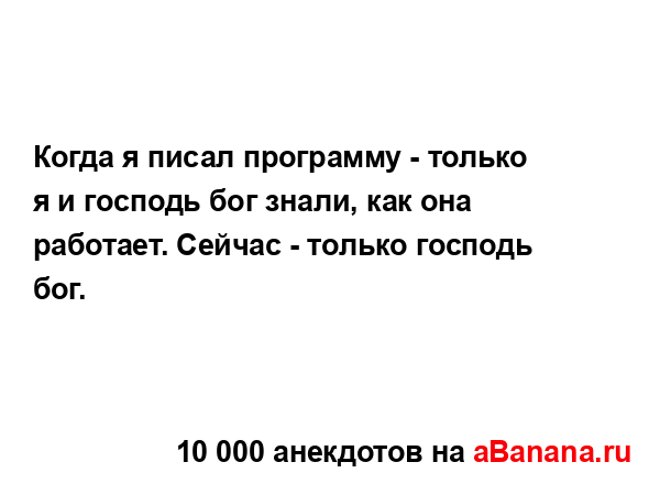 Когда я писал программу - только я и господь бог знали,...