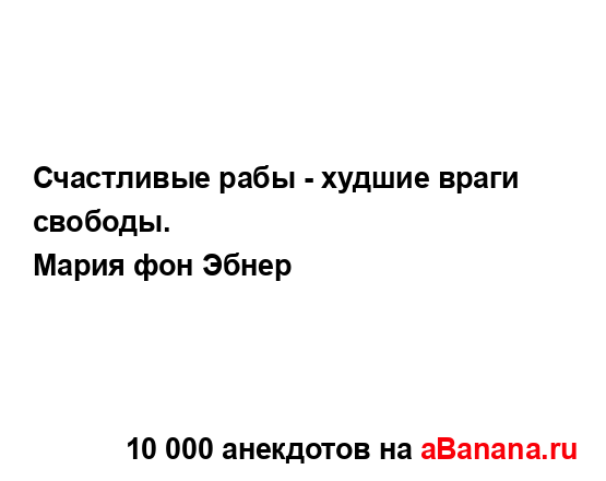 Счастливые рабы - худшие враги свободы.
...