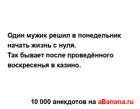 Один мужик решил в понедельник начать жизнь с нуля. 
...