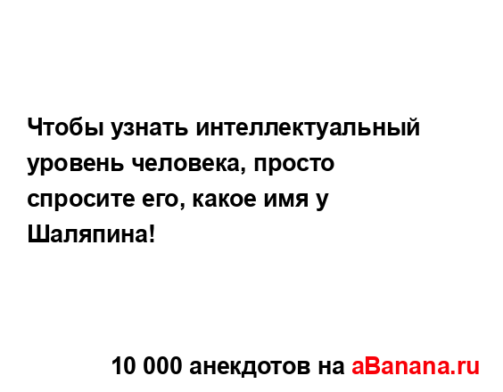 Чтобы узнать интеллектуальный уровень человека,...